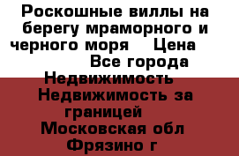 Роскошные виллы на берегу мраморного и черного моря. › Цена ­ 450 000 - Все города Недвижимость » Недвижимость за границей   . Московская обл.,Фрязино г.